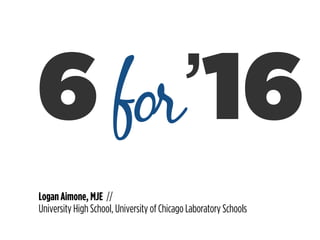 6
Logan Aimone, MJE //
University High School, University of Chicago Laboratory Schools
for’16
 