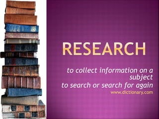 to collect information on a
                      subject
to search or search for again
               www.dictionary.com
 