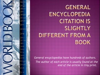 General encyclopedias have hundreds of authors.
 The author of each article is usually found at the
                  end of the article in tiny print.
 
