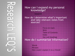 How can I expand my personal
    knowledge?
         research

How do I determine what’s important
    and take relevant notes from
    sources?

                    Focus on topic
                    Skim
                    Table of Contents
                    Index
                    Use sub-headings
How do I summarize information?
      Words
      Phrases
      How could I explain it to a friend?
 