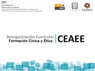 Reorganización Curricular
 Formación Cívica y Ética   CEAEE
 