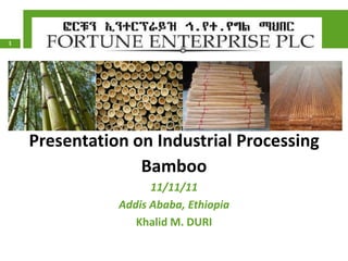 1




    Presentation on Industrial Processing
                  Bamboo
                     11/11/11
               Addis Ababa, Ethiopia
                  Khalid M. DURI
 