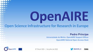 @openaire_eu
OpenAIREOpen Science Infrastructure for Research in Europe
Pedro Principe
Universidade do Minho. OpenAIRE Support Officer
OpenAIRE National Open Access Desk
6º Fórum GDI – 1 de julho de 2020
 