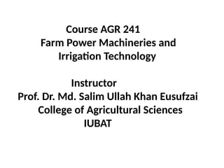 Course AGR 241
Farm Power Machineries and
Irrigation Technology
Instructor
Prof. Dr. Md. Salim Ullah Khan Eusufzai
College of Agricultural Sciences
IUBAT
 