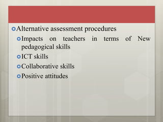 Alternative assessment procedures
Impacts on teachers in terms of New
pedagogical skills
ICT skills
Collaborative skills
Positive attitudes
 