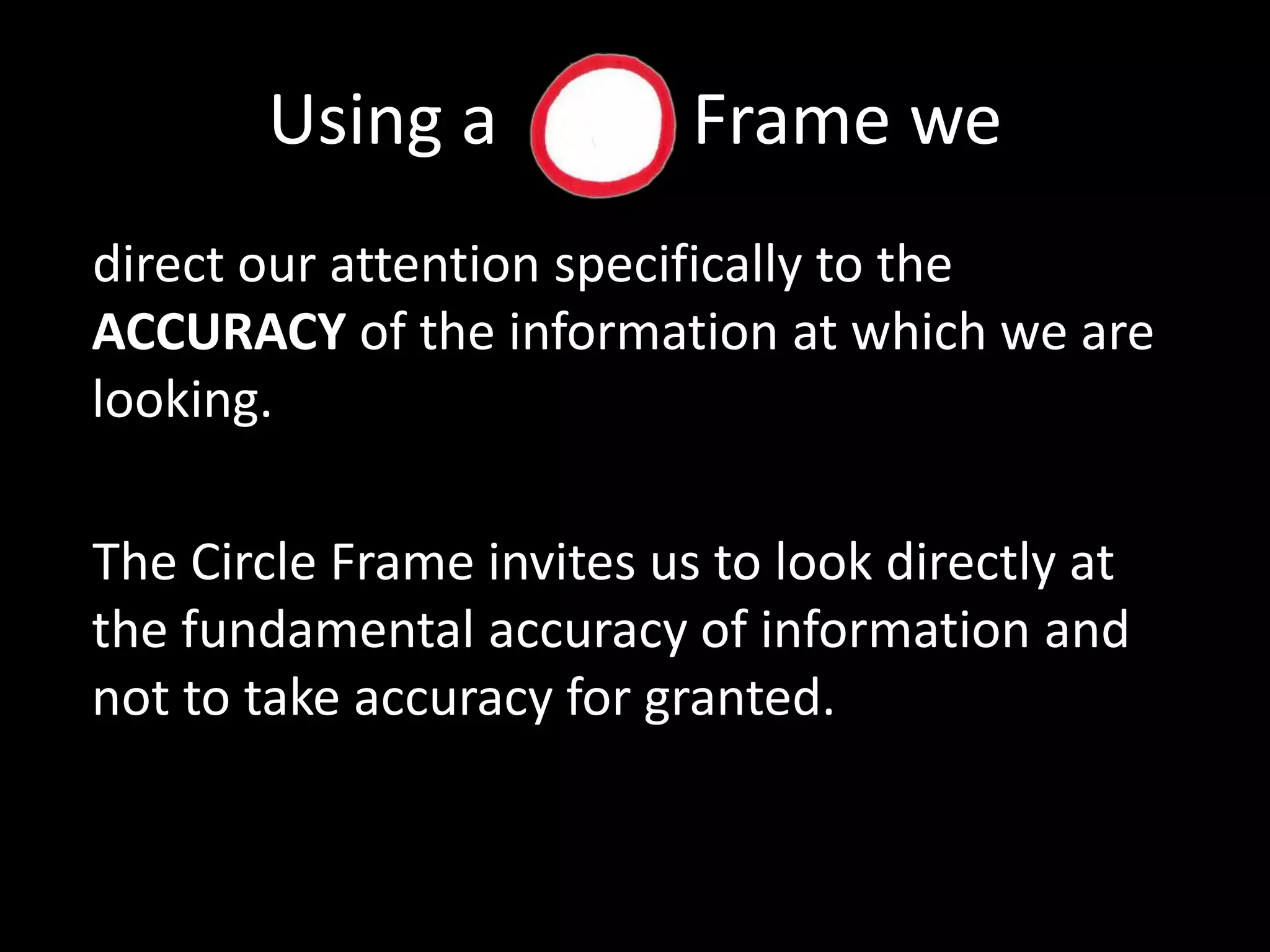 Using a           Frame we direct our attention specifically to the  ACCURACY of the information at which we are looking.The Circle Frame invites us to look directly at the fundamental accuracy of information and not to take accuracy for granted. 