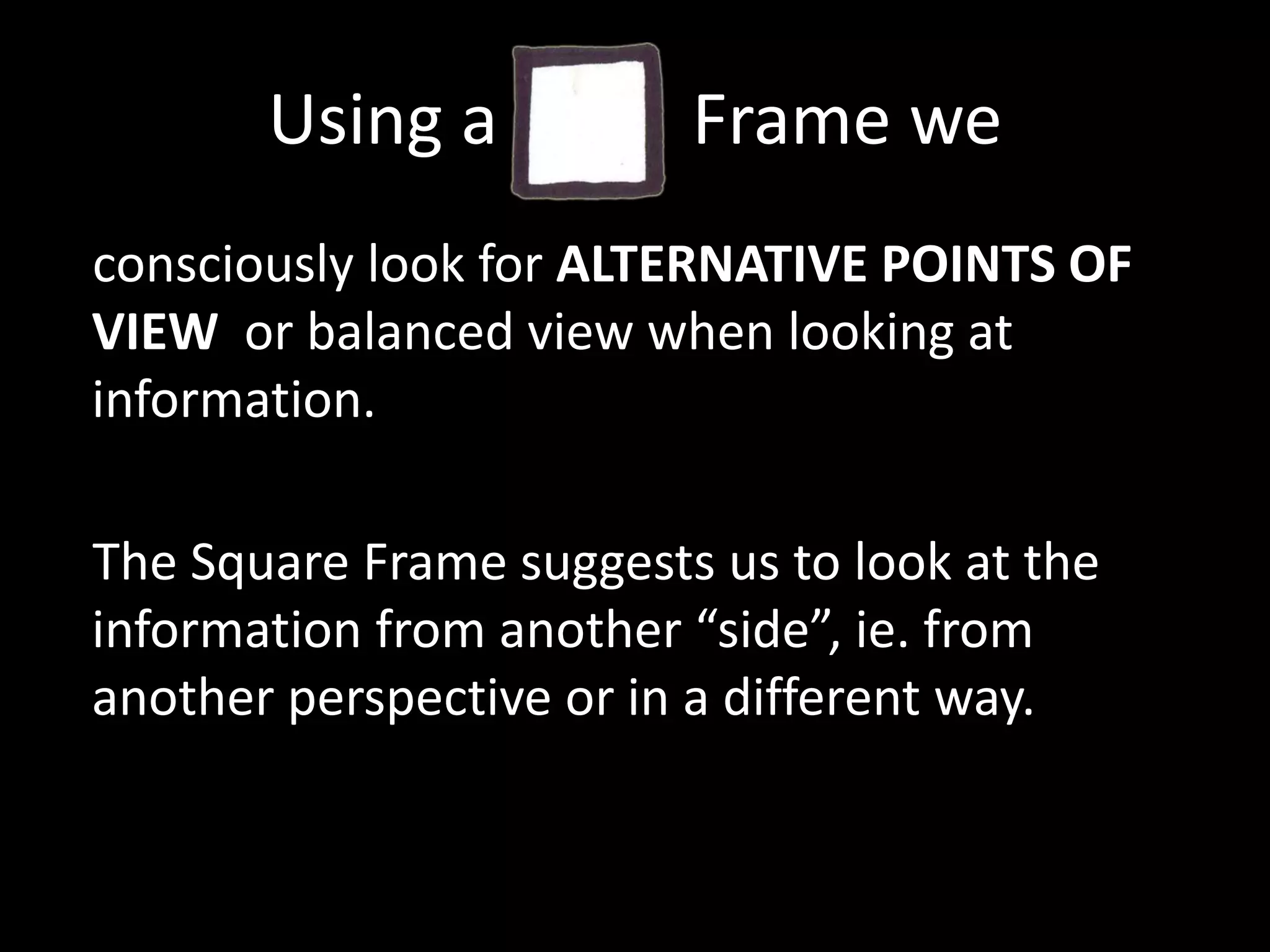 Using a           Frame we consciously look for ALTERNATIVE POINTS OF VIEW  or balanced view when looking at information.The Square Frame suggests us to look at the information from another “side”, ie. from another perspective or in a different way.