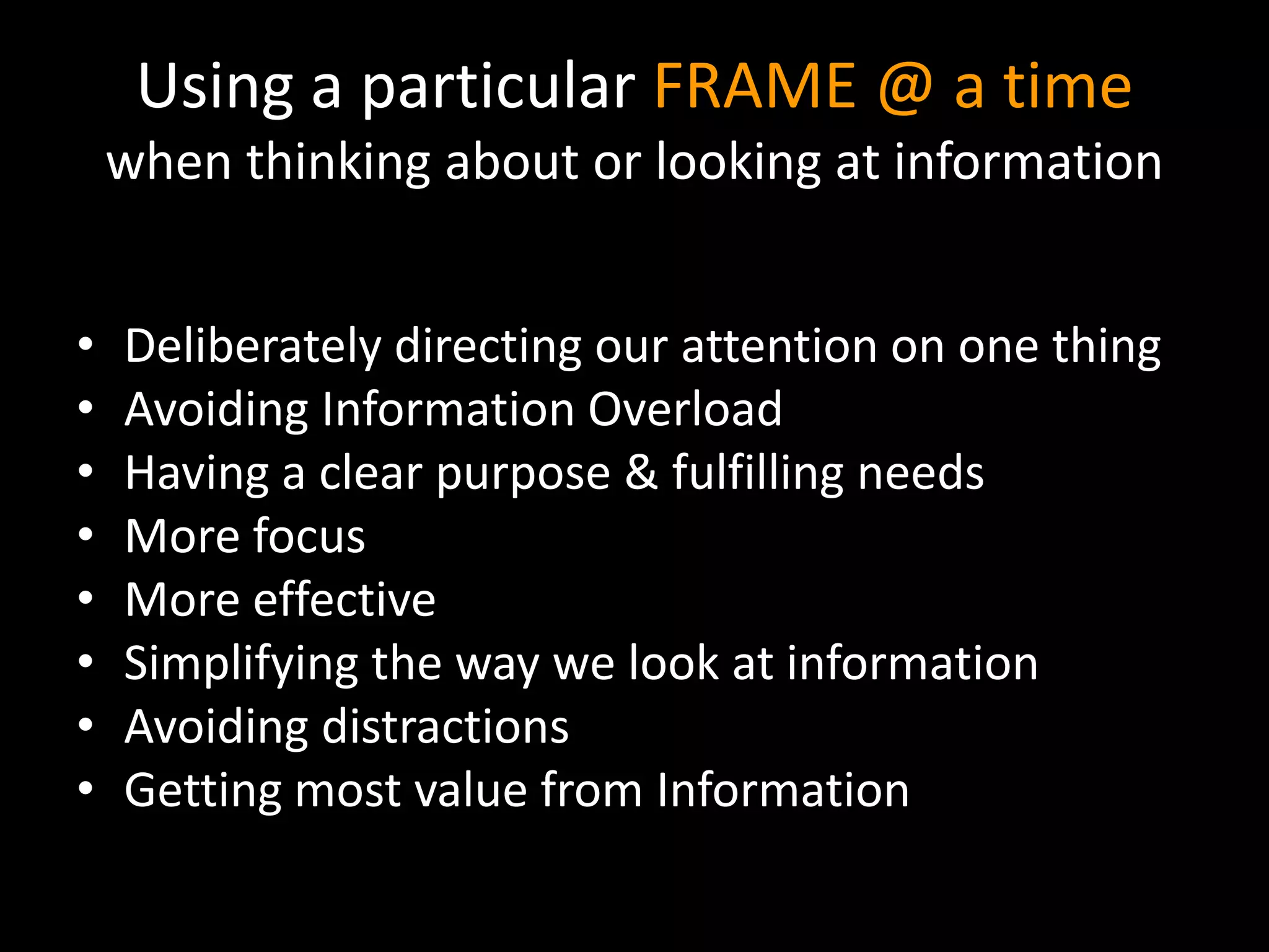 Using a particular FRAME @ a timewhen thinking about or looking at informationDeliberately directing our attention on one thingAvoiding Information OverloadHaving a clear purpose & fulfilling needsMore focusMore effectiveSimplifying the way we look at informationAvoiding distractionsGetting most value from Information