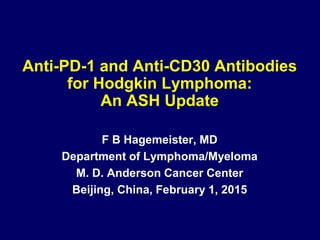 Anti-PD-1 and Anti-CD30 Antibodies
for Hodgkin Lymphoma:
An ASH Update
F B Hagemeister, MD
Department of Lymphoma/Myeloma
M. D. Anderson Cancer Center
Beijing, China, February 1, 2015
 