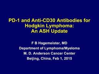 PD-1 and Anti-CD30 Antibodies for
Hodgkin Lymphoma:
An ASH Update
F B Hagemeister, MD
Department of Lymphoma/Myeloma
M. D. Anderson Cancer Center
Beijing, China, Feb 1, 2015
 