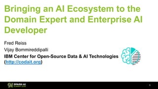 Bringing an AI Ecosystem to the
Domain Expert and Enterprise AI
Developer
Fred Reiss
Vijay Bommireddipalli
IBM Center for Open-Source Data & AI Technologies
(http://codait.org)
1
 