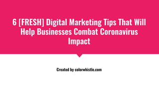 6 [FRESH] Digital Marketing Tips That Will
Help Businesses Combat Coronavirus
Impact
Created by colorwhistle.com
 