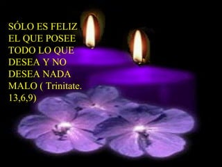 SÓLO ES FELIZ
EL QUE POSEE
TODO LO QUE
DESEA Y NO
DESEA NADA
MALO ( Trinitate.
13,6,9)
 