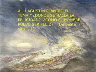 ALLÍ AGUSTÍN PLANTEÓ EL
TEMA:” ¿DONDE SE HALLA LA
FELICIDAD?, ¿CÓMO EL HOMBRE
PUEDE SER FELIZ? (De beata
vita I, 1)
 