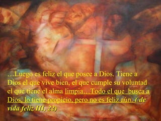 …Luego es feliz el que posee a Dios. Tiene a
Dios el que vive bien, el que cumple su voluntad
el que tiene el alma limpia…Todo el que busca a
Dios, lo tiene propicio, pero no es feliz aún. ( de( de
vida feliz III, 22)vida feliz III, 22)
 