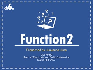 Function2Presented by Junyoung Jung
Club MARO
Dept. of Electronic and Radio Engineering
Kyung Hee Univ.
ch6.
 