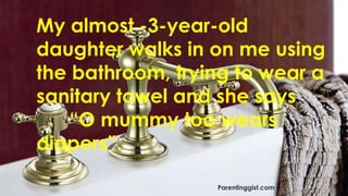 My almost -3-year-old
daughter walks in on me using
the bathroom, trying to wear a
sanitary towel and she says
“O mummy too wears
diapers”.
Parentinggist.com
 