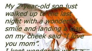 My 2-year-old son just
walked up to me last
night with a wonderful
smile and landing a slap
on my cheek said “I love
you mom”.
Parentinggist.com
 