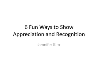 6 Fun Ways to Show
Appreciation and Recognition
         Jennifer Kim
 