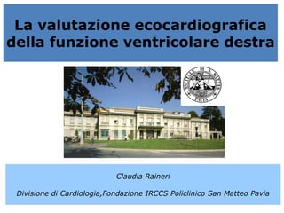 La valutazione ecocardiografica
della funzione ventricolare destra
Claudia Raineri
Divisione di Cardiologia,Fondazione IRCCS Policlinico San Matteo Pavia
 