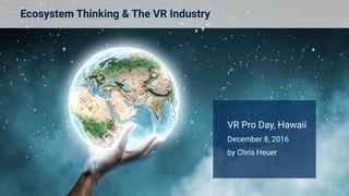 Ecosystem Thinking & The VR Industry
VR Pro Day, Hawaii
December 8, 2016
by Chris Heuer
 