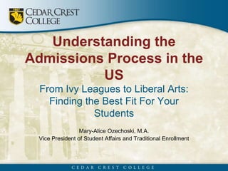 Understanding the
Admissions Process in the
US
From Ivy Leagues to Liberal Arts:
Finding the Best Fit For Your
Students
Mary-Alice Ozechoski, M.A.
Vice President of Student Affairs and Traditional Enrollment
 