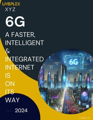 2024
6G
A FASTER,
INTELLIGENT
&
INTEGRATED
INTERNET
IS
ON
ITS
WAY
XYZ
liveplex.io
 