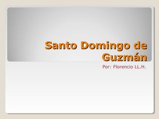 Santo Domingo deSanto Domingo de
GuzmánGuzmán
Por: Florencio LL.H.
 