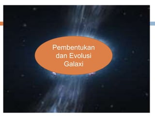 Pembentukan
dan Evolusi
Galaxi
 