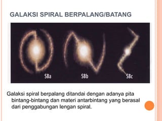 GALAKSI SPIRAL BERPALANG/BATANG
Galaksi spiral berpalang ditandai dengan adanya pita
bintang-bintang dan materi antarbintang yang berasal
dari penggabungan lengan spiral.
 