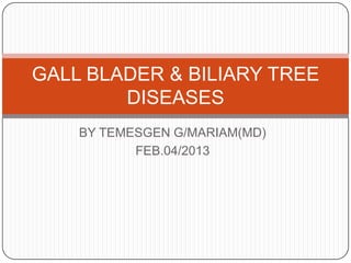 GALL BLADER & BILIARY TREE
DISEASES
BY TEMESGEN G/MARIAM(MD)
FEB.04/2013

 