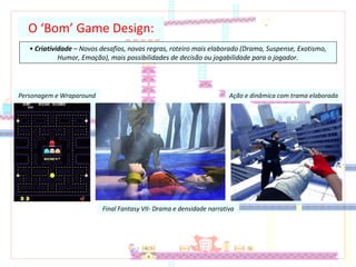 O ‘Bom’ Game Design:
• Criatividade – Novos desafios, novas regras, roteiro mais elaborado (Drama, Suspense, Exotismo,
Humor, Emoção), mais possibilidades de decisão ou jogabilidade para o jogador.
Personagem e Wraparound
Final Fantasy VII- Drama e densidade narrativa
Ação e dinâmica com trama elaborada
 