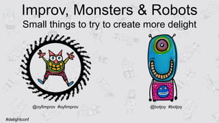 Improv, Monsters & Robots
Small things to try to create more delight
@oyfimprov #oyfimprov @botjoy #botjoy
#delightconf
 
