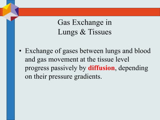 Gas Exchange in
Lungs & Tissues
• Exchange of gases between lungs and blood
and gas movement at the tissue level
progress passively by diffusion, depending
on their pressure gradients.
 