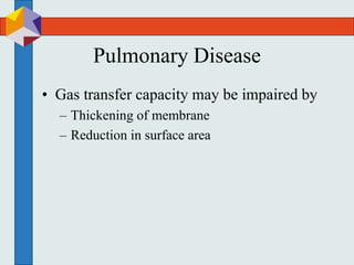Pulmonary Disease
• Gas transfer capacity may be impaired by
– Thickening of membrane
– Reduction in surface area
 