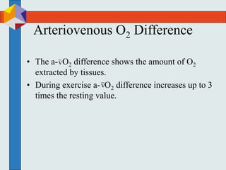 Arteriovenous O2 Difference
• The a- O2 difference shows the amount of O2
extracted by tissues.
• During exercise a- O2 difference increases up to 3
times the resting value.
v
v
 