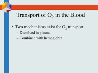 Transport of O2 in the Blood
• Two mechanisms exist for O2 transport
– Dissolved in plasma
– Combined with hemoglobin
 