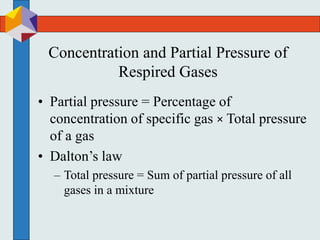 Concentration and Partial Pressure of
Respired Gases
• Partial pressure = Percentage of
concentration of specific gas × Total pressure
of a gas
• Dalton’s law
– Total pressure = Sum of partial pressure of all
gases in a mixture
 
