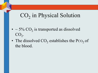 CO2 in Physical Solution
• ~ 5% CO2 is transported as dissolved
CO2.
• The dissolved CO2 establishes the PCO2 of
the blood.
 
