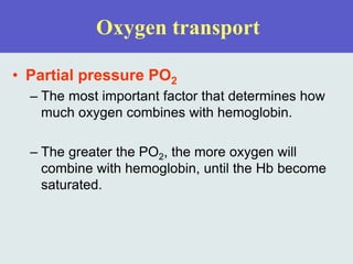 Oxygen transport
• Partial pressure PO2
– The most important factor that determines how
much oxygen combines with hemoglobin.
– The greater the PO2, the more oxygen will
combine with hemoglobin, until the Hb become
saturated.
 