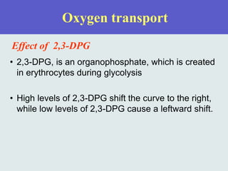 Oxygen transport
Effect of 2,3-DPG
• 2,3-DPG, is an organophosphate, which is created
in erythrocytes during glycolysis
• High levels of 2,3-DPG shift the curve to the right,
while low levels of 2,3-DPG cause a leftward shift.
 