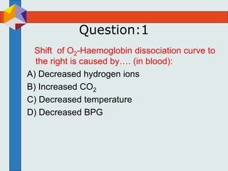 Question:1
Shift of O2-Haemoglobin dissociation curve to
the right is caused by…. (in blood):
A) Decreased hydrogen ions
B) Increased CO2
C) Decreased temperature
D) Decreased BPG
 