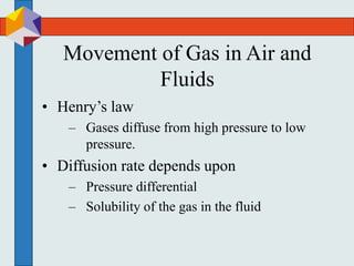 Movement of Gas in Air and
Fluids
• Henry’s law
– Gases diffuse from high pressure to low
pressure.
• Diffusion rate depends upon
– Pressure differential
– Solubility of the gas in the fluid
 