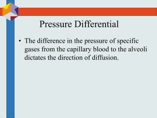 Pressure Differential
• The difference in the pressure of specific
gases from the capillary blood to the alveoli
dictates the direction of diffusion.
 