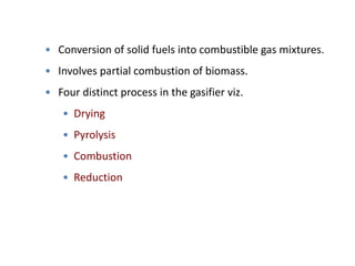 • Conversion of solid fuels into combustible gas mixtures.
• Involves partial combustion of biomass.
• Four distinct process in the gasifier viz.
• Drying
• Pyrolysis
• Combustion
• Reduction
 