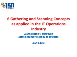 6 Gathering and Scanning Concepts
as applied in the IT Operations
Industry
Jaime Angelo F. Mendejar
ATENEO GRADUATE SCHOOL OF BUSINESS
May 9, 2013
 
