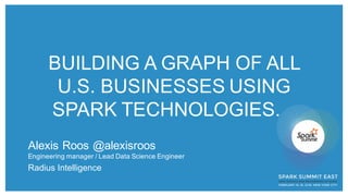 BUILDING  A  GRAPH  OF  ALL  
U.S.  BUSINESSES  USING  
SPARK  TECHNOLOGIES.  
Alexis  Roos @alexisroos
Engineering  manager  /  Lead  Data  Science  Engineer
Radius  Intelligence
 