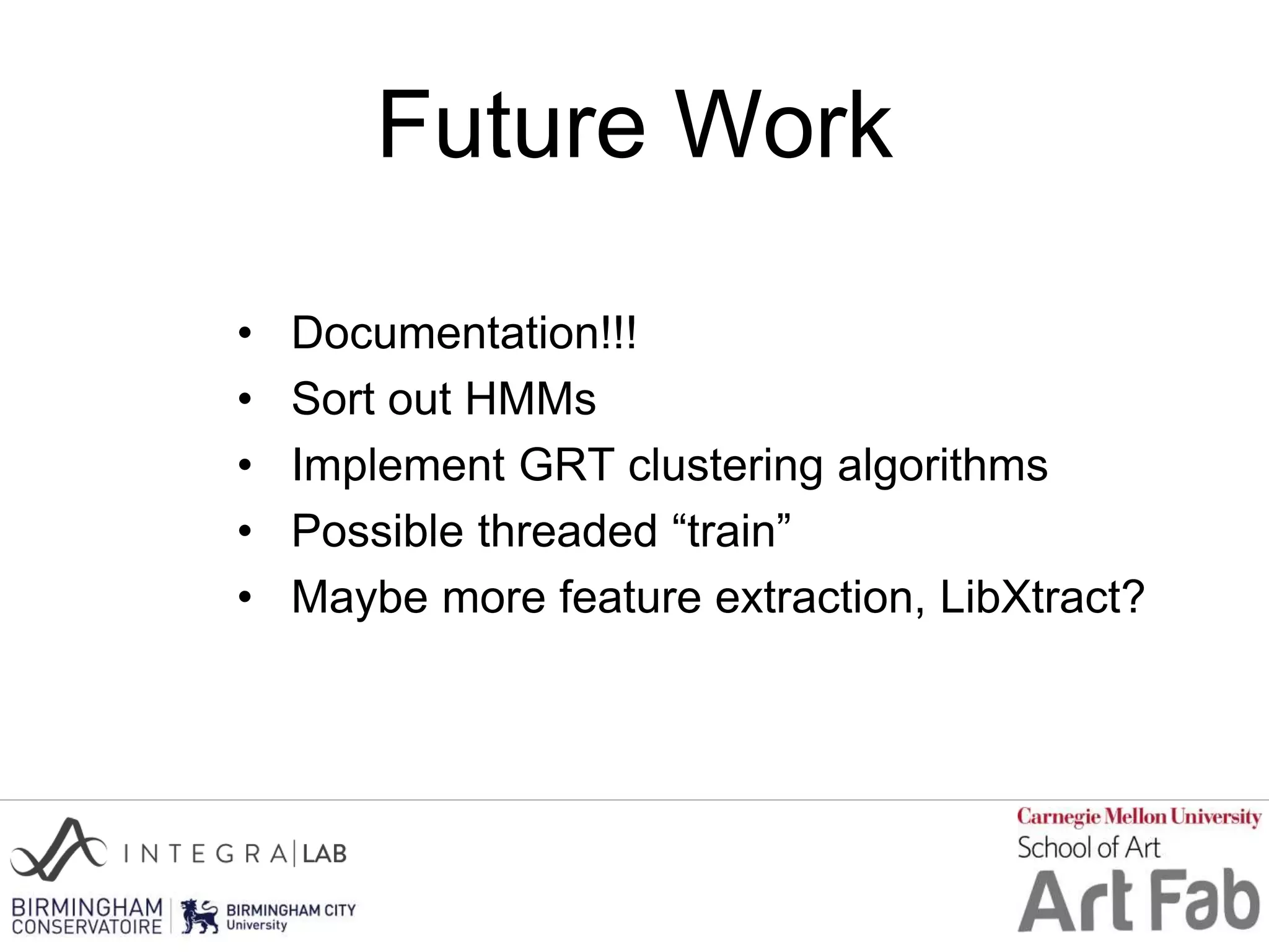 Future Work
• Documentation!!!
• Sort out HMMs
• Implement GRT clustering algorithms
• Possible threaded “train”
• Maybe more feature extraction, LibXtract?
 