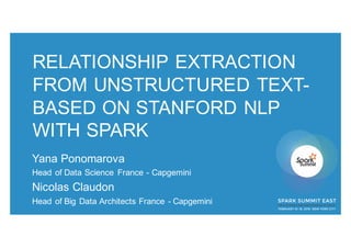 RELATIONSHIP EXTRACTION
FROM UNSTRUCTURED TEXT-
BASED ON STANFORD NLP
WITH SPARK
Yana Ponomarova
Head of Data Science France - Capgemini
Nicolas Claudon
Head of Big Data Architects France - Capgemini
 