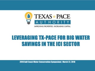 2018 Gulf Coast Water Conservation Symposium| March 22, 2018
LEVERAGING TX-PACE FOR BIG WATER
SAVINGS IN THE ICI SECTOR
 
